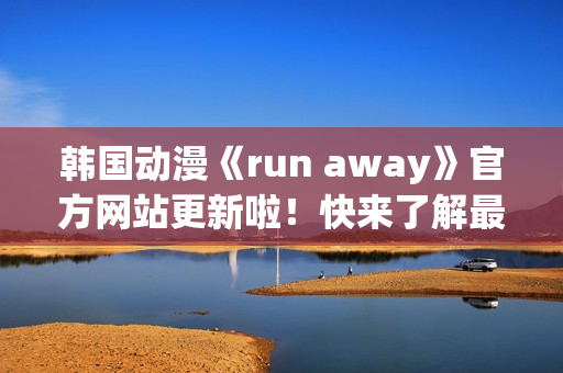 韓國(guó)動(dòng)漫《run away》官方網(wǎng)站更新啦！快來(lái)了解最新資訊！