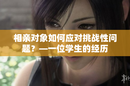 相親對(duì)象如何應(yīng)對(duì)挑戰(zhàn)性問(wèn)題？—一位學(xué)生的經(jīng)歷