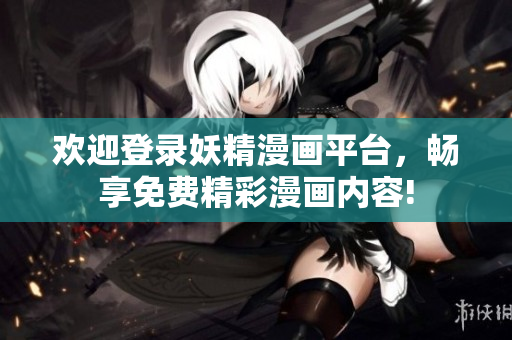 歡迎登錄妖精漫畫(huà)平臺(tái)，暢享免費(fèi)精彩漫畫(huà)內(nèi)容!