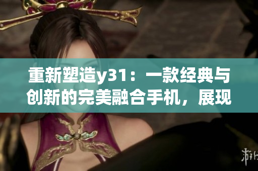 重新塑造y31：一款經(jīng)典與創(chuàng)新的完美融合手機(jī)，展現(xiàn)未來(lái)通信科技的新高度