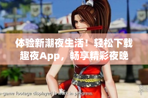 體驗(yàn)新潮夜生活！輕松下載趣夜App，暢享精彩夜晚