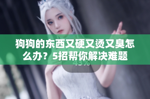 狗狗的東西又硬又燙又臭怎么辦？5招幫你解決難題