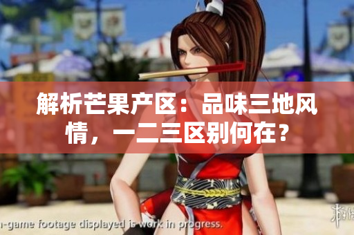 解析芒果產(chǎn)區(qū)：品味三地風(fēng)情，一二三區(qū)別何在？