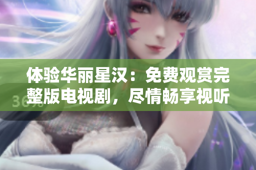 體驗(yàn)華麗星漢：免費(fèi)觀賞完整版電視劇，盡情暢享視聽盛宴