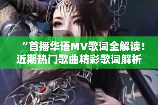“首播華語MV歌詞全解讀！近期熱門歌曲精彩歌詞解析合集”