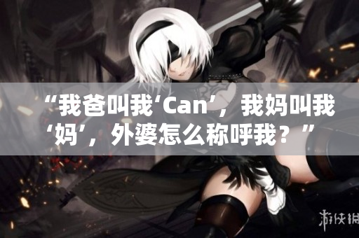 “我爸叫我‘Can’，我媽叫我‘?huà)尅?，外婆怎么稱(chēng)呼我？”