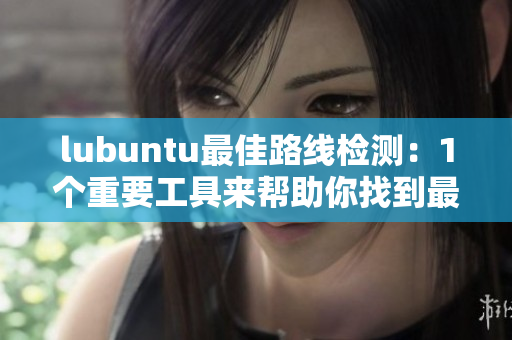 lubuntu最佳路線檢測(cè)：1個(gè)重要工具來(lái)幫助你找到最適合你的路線