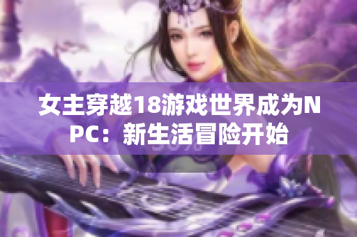 女主穿越18游戲世界成為NPC：新生活冒險(xiǎn)開始