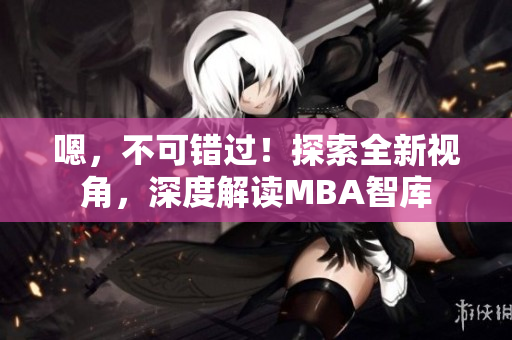 嗯，不可錯(cuò)過！探索全新視角，深度解讀MBA智庫