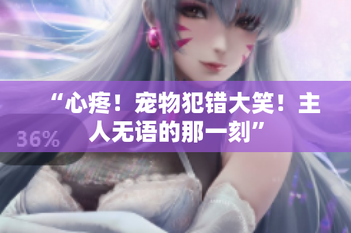 “心疼！寵物犯錯大笑！主人無語的那一刻”