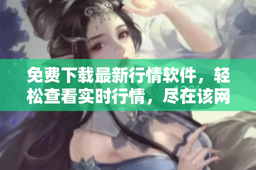 免費(fèi)下載最新行情軟件，輕松查看實(shí)時(shí)行情，盡在該網(wǎng)站