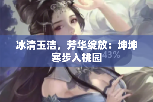 冰清玉潔，芳華綻放：坤坤寒步入桃園