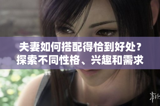 夫妻如何搭配得恰到好處？探索不同性格、興趣和需求的匹配之道