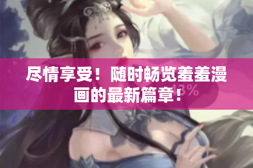 盡情享受！隨時暢覽羞羞漫畫的最新篇章！