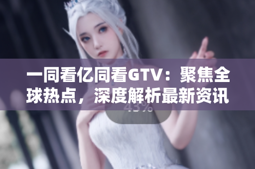 一同看億同看GTV：聚焦全球熱點(diǎn)，深度解析最新資訊