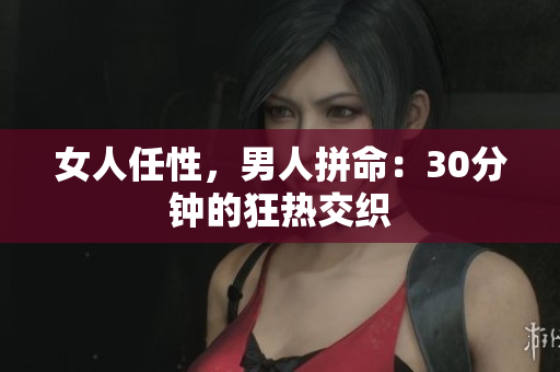 女人任性，男人拼命：30分鐘的狂熱交織