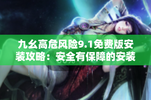 九幺高危風(fēng)險9.1免費版安裝攻略：安全有保障的安裝步驟及注意事項