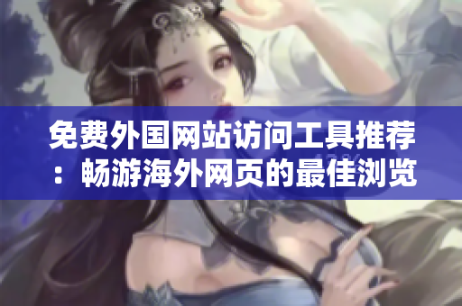 免費外國網(wǎng)站訪問工具推薦：暢游海外網(wǎng)頁的最佳瀏覽器