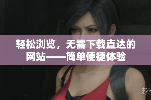 輕松瀏覽，無需下載直達(dá)的網(wǎng)站——簡單便捷體驗(yàn)