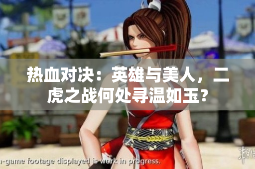 熱血對決：英雄與美人，二虎之戰(zhàn)何處尋溫如玉？