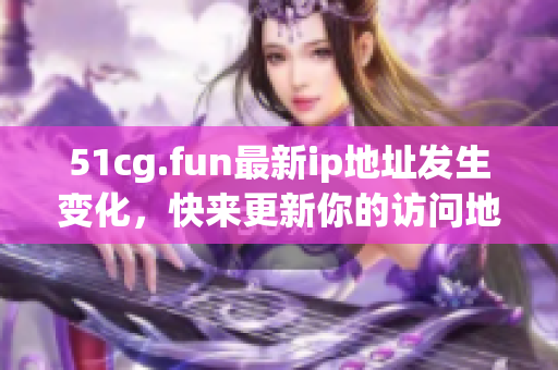 51cg.fun最新ip地址發(fā)生變化，快來更新你的訪問地址吧