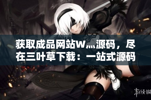 獲取成品網(wǎng)站W(wǎng)灬源碼，盡在三葉草下載：一站式源碼獲取平臺