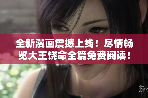 全新漫畫震撼上線！盡情暢覽大王饒命全篇免費(fèi)閱讀！