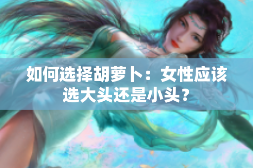 如何選擇胡蘿卜：女性應(yīng)該選大頭還是小頭？