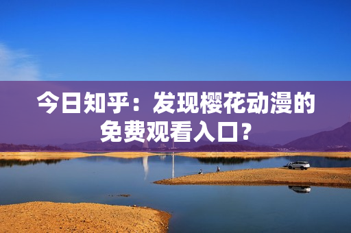 今日知乎：發(fā)現(xiàn)櫻花動漫的免費觀看入口？
