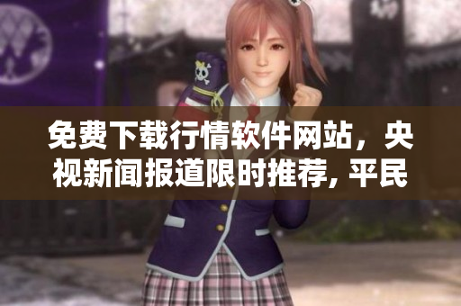 免費下載行情軟件網(wǎng)站，央視新聞報道限時推薦, 平民百姓熱捧，實用方便！