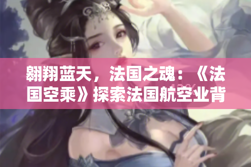 翱翔藍天，法國之魂：《法國空乘》探索法國航空業(yè)背后的輝煌故事