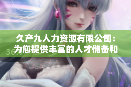 久產(chǎn)九人力資源有限公司：為您提供豐富的人才儲備和全面的人力資源服務(wù)