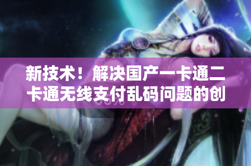 新技術(shù)！解決國(guó)產(chǎn)一卡通二卡通無(wú)線支付亂碼問(wèn)題的創(chuàng)新方案