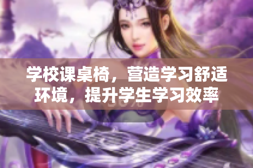 學(xué)校課桌椅，營(yíng)造學(xué)習(xí)舒適環(huán)境，提升學(xué)生學(xué)習(xí)效率