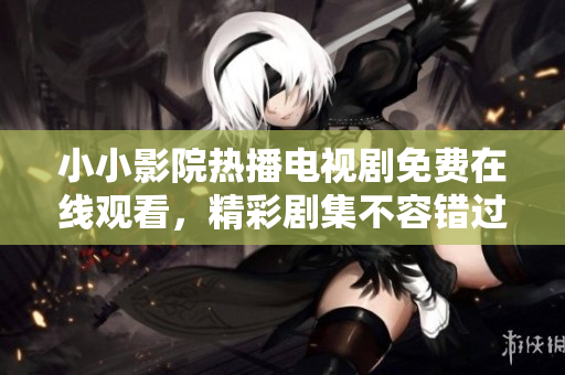 小小影院熱播電視劇免費(fèi)在線觀看，精彩劇集不容錯(cuò)過(guò)
