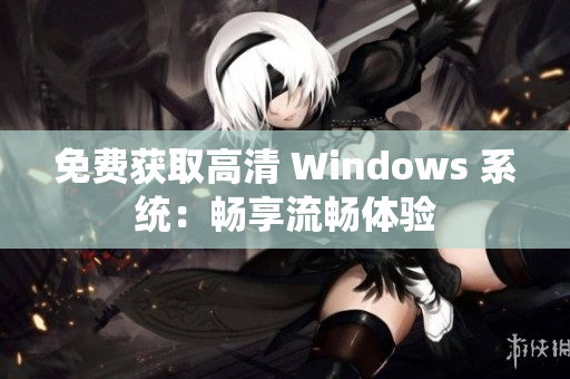 免費(fèi)獲取高清 Windows 系統(tǒng)：暢享流暢體驗(yàn)