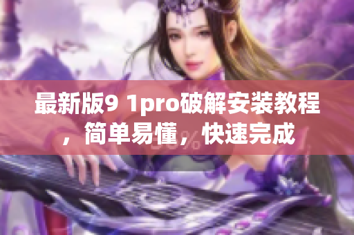 最新版9 1pro破解安裝教程，簡(jiǎn)單易懂，快速完成