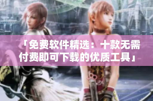 「免費(fèi)軟件精選：十款無需付費(fèi)即可下載的優(yōu)質(zhì)工具」