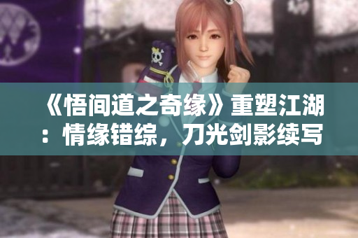 《悟間道之奇緣》重塑江湖：情緣錯(cuò)綜，刀光劍影續(xù)寫傳奇