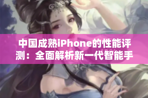 中國成熟iPhone的性能評測：全面解析新一代智能手機(jī)技術(shù)