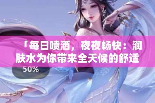 「每日噴灑，夜夜暢快：潤膚水為你帶來全天候的舒適體驗(yàn)」
