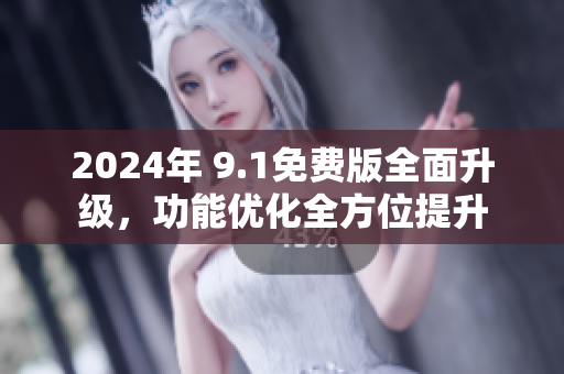 2024年 9.1免費(fèi)版全面升級，功能優(yōu)化全方位提升