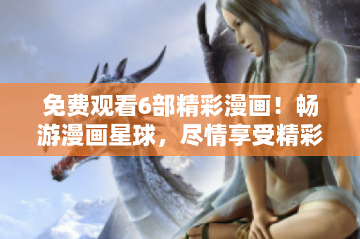 免費(fèi)觀看6部精彩漫畫！暢游漫畫星球，盡情享受精彩漫畫內(nèi)容