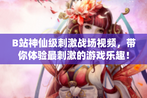 B站神仙級刺激戰(zhàn)場視頻，帶你體驗最刺激的游戲樂趣！