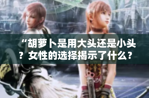 “胡蘿卜是用大頭還是小頭？女性的選擇揭示了什么？”