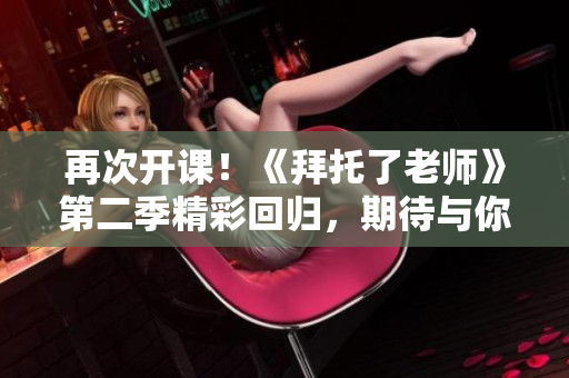 再次開課！《拜托了老師》第二季精彩回歸，期待與你一同探索的新冒險！