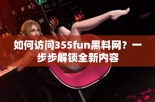 如何訪問355fun黑料網(wǎng)？一步步解鎖全新內(nèi)容