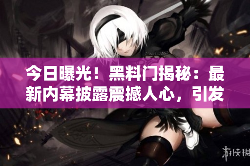 今日曝光！黑料門揭秘：最新內(nèi)幕披露震撼人心，引發(fā)熱議