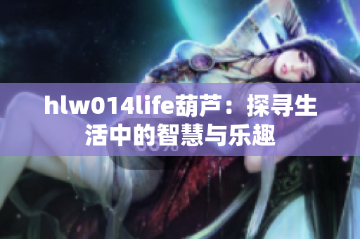 hlw014life葫蘆：探尋生活中的智慧與樂(lè)趣