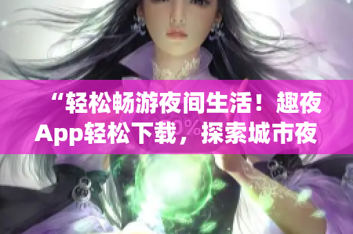 “輕松暢游夜間生活！趣夜App輕松下載，探索城市夜晚新樂(lè)趣！”